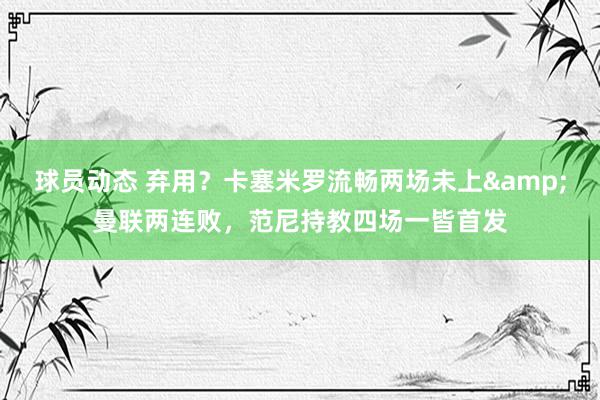 球员动态 弃用？卡塞米罗流畅两场未上&曼联两连败，范尼持教四场一皆首发