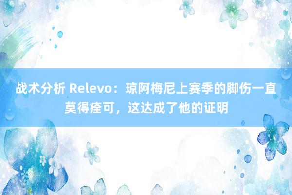 战术分析 Relevo：琼阿梅尼上赛季的脚伤一直莫得痊可，这达成了他的证明