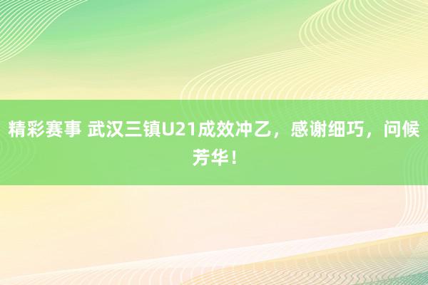 精彩赛事 武汉三镇U21成效冲乙，感谢细巧，问候芳华！