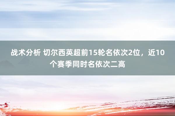 战术分析 切尔西英超前15轮名依次2位，近10个赛季同时名依次二高