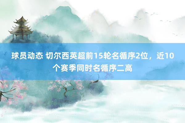 球员动态 切尔西英超前15轮名循序2位，近10个赛季同时名循序二高