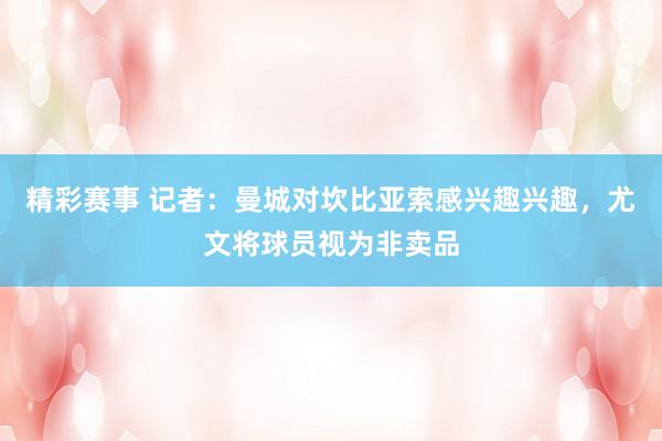 精彩赛事 记者：曼城对坎比亚索感兴趣兴趣，尤文将球员视为非卖品