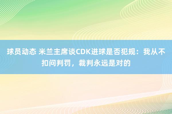 球员动态 米兰主席谈CDK进球是否犯规：我从不扣问判罚，裁判永远是对的