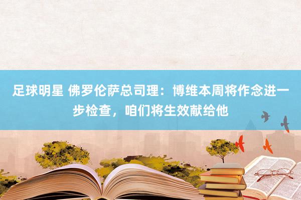 足球明星 佛罗伦萨总司理：博维本周将作念进一步检查，咱们将生效献给他