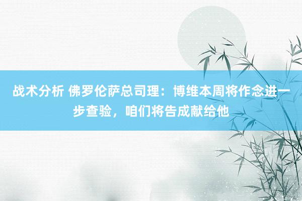 战术分析 佛罗伦萨总司理：博维本周将作念进一步查验，咱们将告成献给他