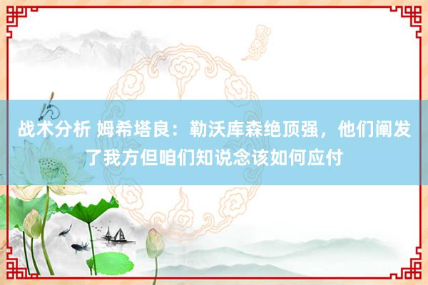 战术分析 姆希塔良：勒沃库森绝顶强，他们阐发了我方但咱们知说念该如何应付