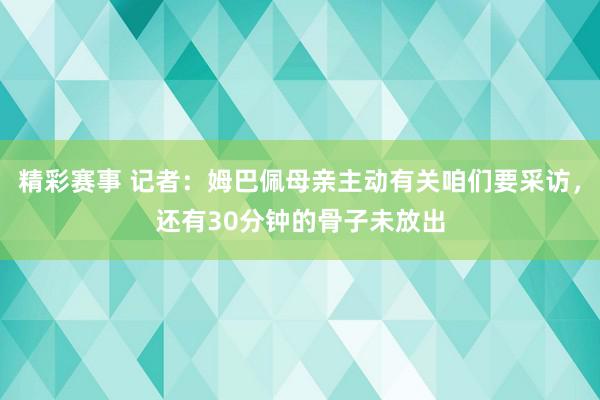 精彩赛事 记者：姆巴佩母亲主动有关咱们要采访，还有30分钟的骨子未放出