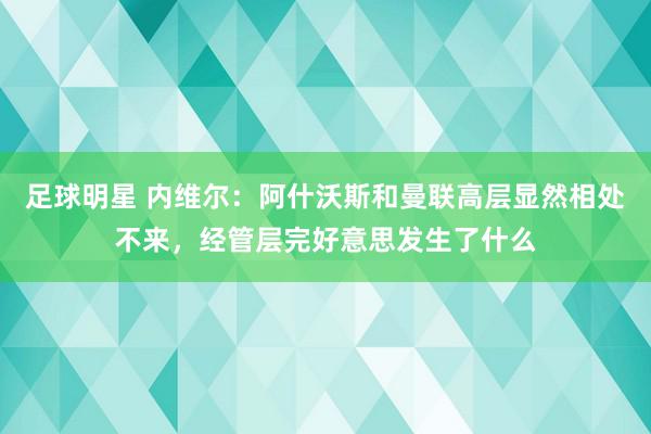 足球明星 内维尔：阿什沃斯和曼联高层显然相处不来，经管层完好意思发生了什么