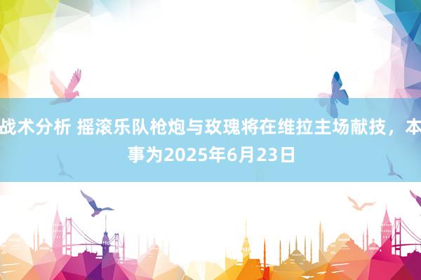 战术分析 摇滚乐队枪炮与玫瑰将在维拉主场献技，本事为2025年6月23日