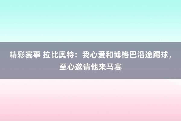 精彩赛事 拉比奥特：我心爱和博格巴沿途踢球，至心邀请他来马赛