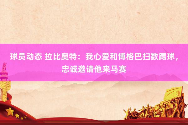 球员动态 拉比奥特：我心爱和博格巴扫数踢球，忠诚邀请他来马赛