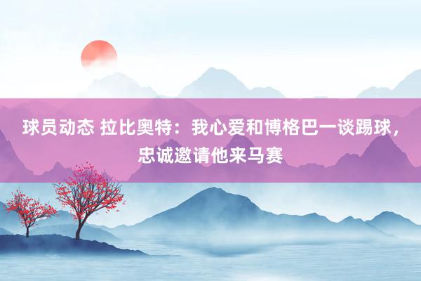 球员动态 拉比奥特：我心爱和博格巴一谈踢球，忠诚邀请他来马赛