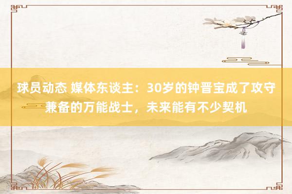 球员动态 媒体东谈主：30岁的钟晋宝成了攻守兼备的万能战士，未来能有不少契机