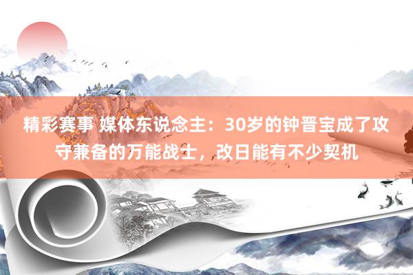 精彩赛事 媒体东说念主：30岁的钟晋宝成了攻守兼备的万能战士，改日能有不少契机