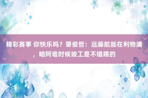 精彩赛事 你快乐吗？肇俊哲：远藤航能在利物浦，咱阿谁时候竣工是不错踢的