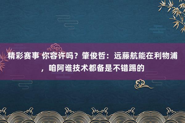 精彩赛事 你容许吗？肇俊哲：远藤航能在利物浦，咱阿谁技术都备是不错踢的