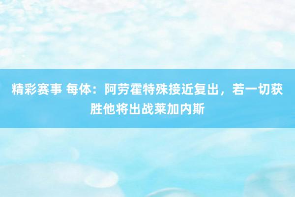 精彩赛事 每体：阿劳霍特殊接近复出，若一切获胜他将出战莱加内斯