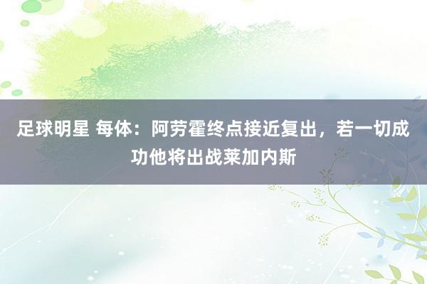 足球明星 每体：阿劳霍终点接近复出，若一切成功他将出战莱加内斯