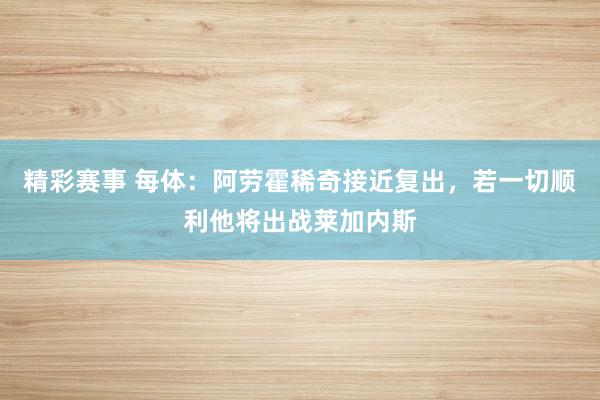 精彩赛事 每体：阿劳霍稀奇接近复出，若一切顺利他将出战莱加内斯