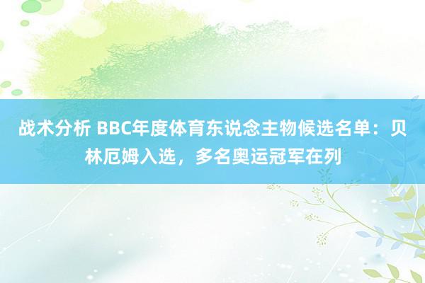 战术分析 BBC年度体育东说念主物候选名单：贝林厄姆入选，多名奥运冠军在列