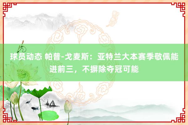 球员动态 帕普-戈麦斯：亚特兰大本赛季敬佩能进前三，不摒除夺冠可能