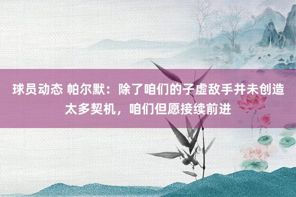 球员动态 帕尔默：除了咱们的子虚敌手并未创造太多契机，咱们但愿接续前进