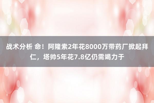 战术分析 命！阿隆索2年花8000万带药厂掀起拜仁，塔帅5年花7.8亿仍需竭力于