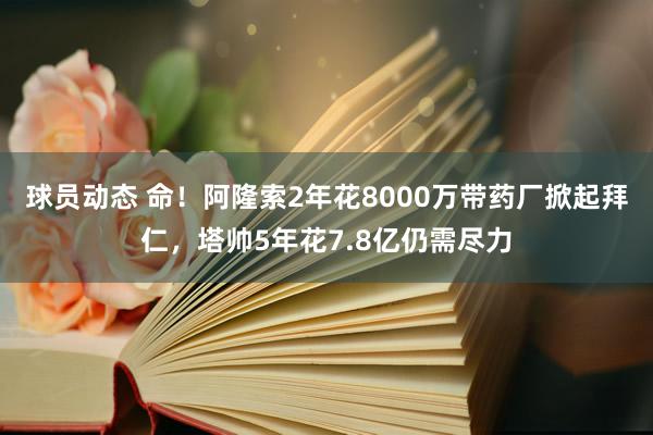 球员动态 命！阿隆索2年花8000万带药厂掀起拜仁，塔帅5年花7.8亿仍需尽力