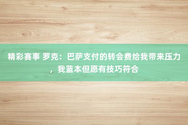 精彩赛事 罗克：巴萨支付的转会费给我带来压力，我蓝本但愿有技巧符合