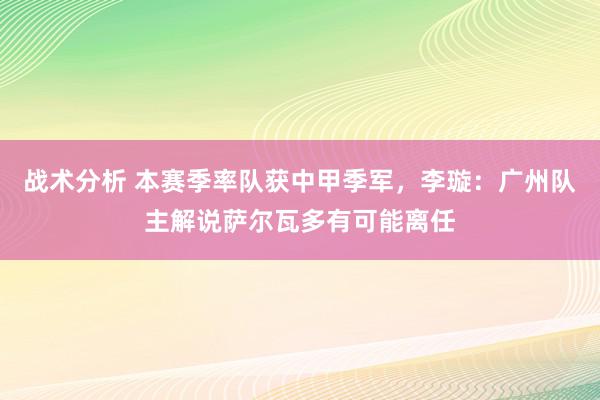 战术分析 本赛季率队获中甲季军，李璇：广州队主解说萨尔瓦多有可能离任