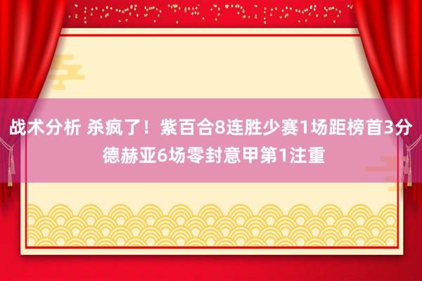 战术分析 杀疯了！紫百合8连胜少赛1场距榜首3分 德赫亚6场零封意甲第1注重