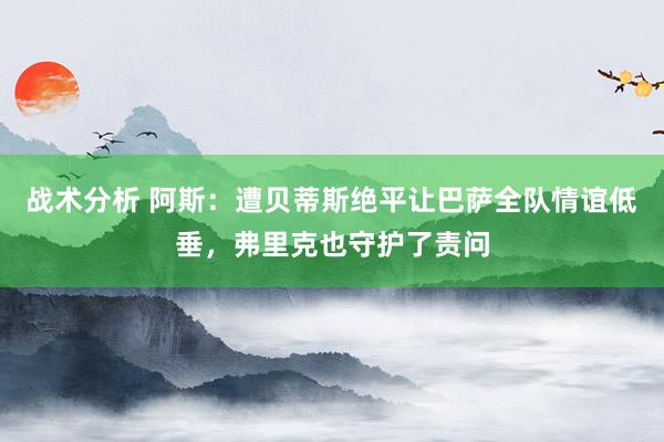 战术分析 阿斯：遭贝蒂斯绝平让巴萨全队情谊低垂，弗里克也守护了责问