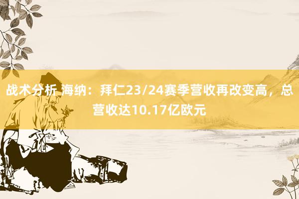 战术分析 海纳：拜仁23/24赛季营收再改变高，总营收达10.17亿欧元