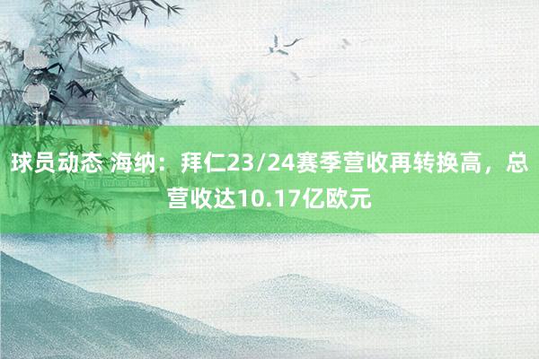 球员动态 海纳：拜仁23/24赛季营收再转换高，总营收达10.17亿欧元