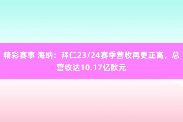 精彩赛事 海纳：拜仁23/24赛季营收再更正高，总营收达10.17亿欧元