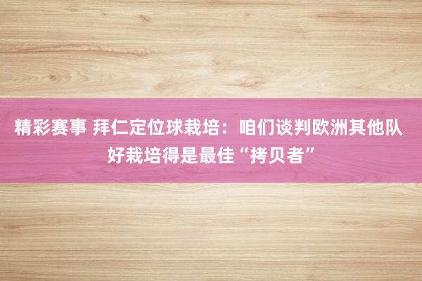 精彩赛事 拜仁定位球栽培：咱们谈判欧洲其他队 好栽培得是最佳“拷贝者”