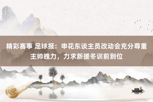 精彩赛事 足球报：申花东谈主员改动会充分尊重主帅魄力，力求新援冬训前到位