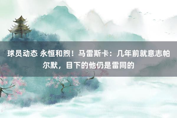 球员动态 永恒和煦！马雷斯卡：几年前就意志帕尔默，目下的他仍是雷同的