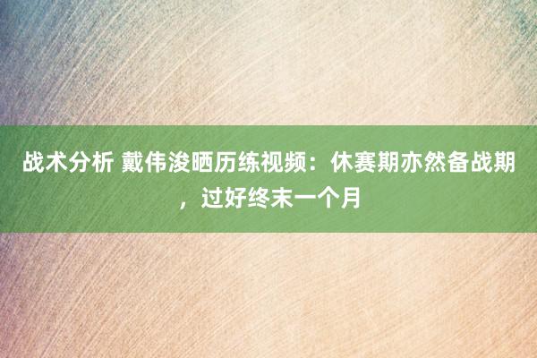 战术分析 戴伟浚晒历练视频：休赛期亦然备战期，过好终末一个月