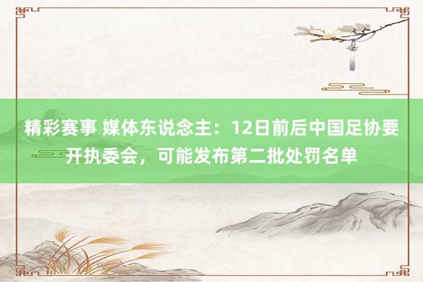 精彩赛事 媒体东说念主：12日前后中国足协要开执委会，可能发布第二批处罚名单