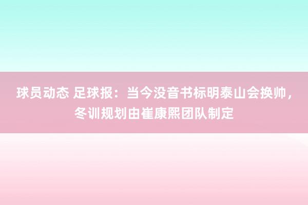 球员动态 足球报：当今没音书标明泰山会换帅，冬训规划由崔康熙团队制定