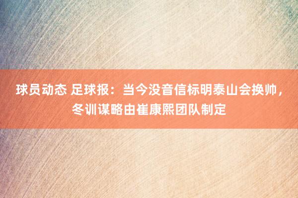 球员动态 足球报：当今没音信标明泰山会换帅，冬训谋略由崔康熙团队制定