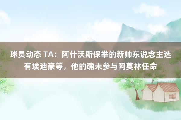 球员动态 TA：阿什沃斯保举的新帅东说念主选有埃迪豪等，他的确未参与阿莫林任命