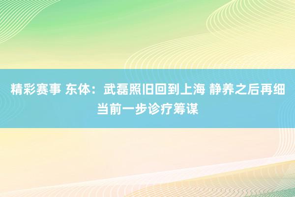 精彩赛事 东体：武磊照旧回到上海 静养之后再细当前一步诊疗筹谋