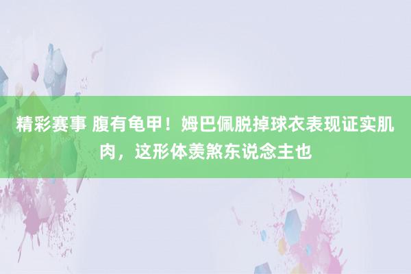 精彩赛事 腹有龟甲！姆巴佩脱掉球衣表现证实肌肉，这形体羡煞东说念主也