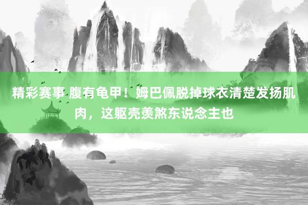 精彩赛事 腹有龟甲！姆巴佩脱掉球衣清楚发扬肌肉，这躯壳羡煞东说念主也