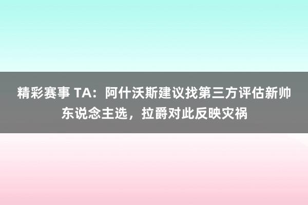 精彩赛事 TA：阿什沃斯建议找第三方评估新帅东说念主选，拉爵对此反映灾祸