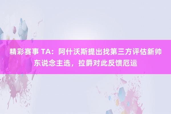 精彩赛事 TA：阿什沃斯提出找第三方评估新帅东说念主选，拉爵对此反馈厄运