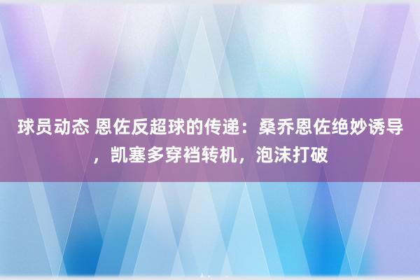 球员动态 恩佐反超球的传递：桑乔恩佐绝妙诱导，凯塞多穿裆转机，泡沫打破