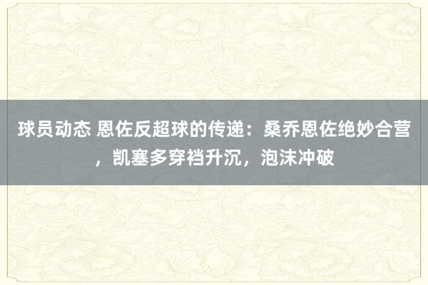 球员动态 恩佐反超球的传递：桑乔恩佐绝妙合营，凯塞多穿裆升沉，泡沫冲破